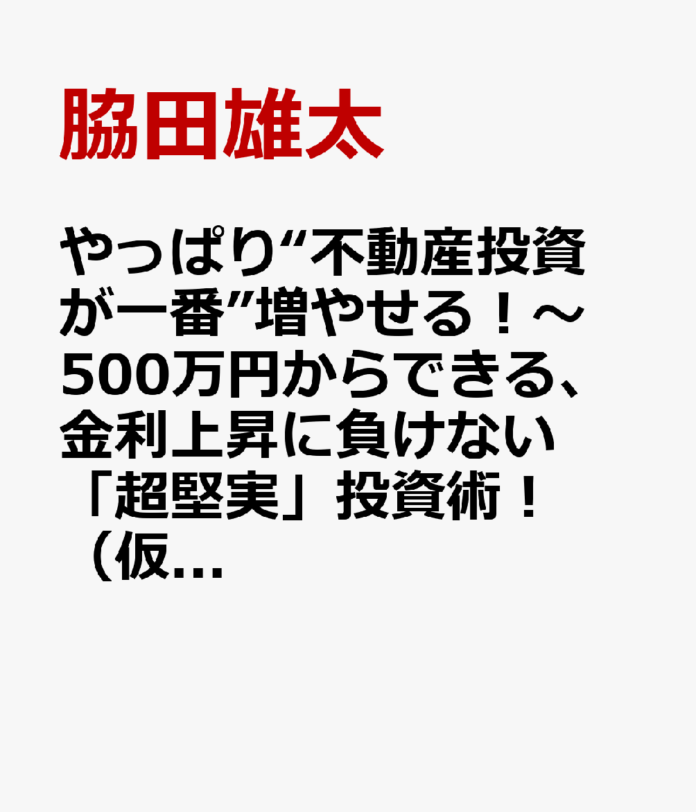 やっぱり“不動産投資が一番”増やせる！～500万円からできる、金利上昇に負けない「超堅実」投資術！（仮） 書影