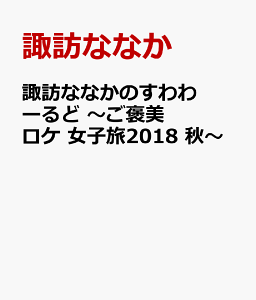 諏訪ななかのすわわーるど　〜ご褒美ロケ 女子旅2018 秋〜