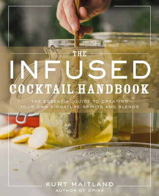 The Infused Cocktail Handbook: The Essential Guide to Creating Your Own Signature Spirits, Blends, a