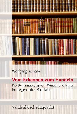 Vom Erkennen Zum Handeln: Die Dynamisierung Von Mensch Und Natur Im Ausgehenden Mittelalter Als Vora GER-VOM ERKENNEN ZUM HANDELN （Religion, Theologie Und Naturwissenschaft / Religion, Theolo） 