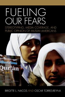 Fueling Our Fears: Stereotyping, Media Coverage, and Public Opinion of Muslim Americans FUELING OUR FEARS [ Brigitte Nacos ]
