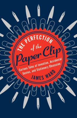 The Perfection of the Paper Clip: Curious Tales of Invention, Accidental Genius, and Stationery Obse PERFECTION OF THE PAPER CLIP [ James Ward ]