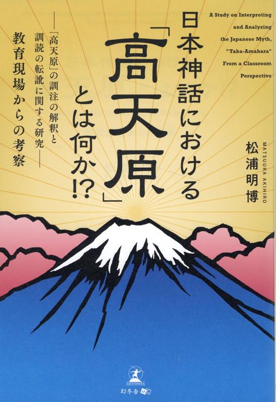 日本神話における「高天原」とは何か！？ -「高天原」の訓注の解釈と訓読の転訛に関する研究ー 教育現場からの考察 [ 松浦 明博 ]