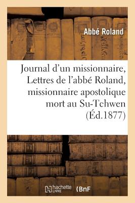 Journal D'Un Missionnaire, Ou Lettres de L'Abbe Roland, Missionnaire Apostolique Mort Au Su-Tchwen = FRE-JOURNAL DUN MISSIONNAIRE O （Litterature） [ Roland-A ]