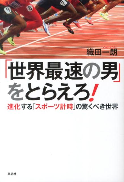 「世界最速の男」をとらえろ！ 進化する「スポーツ計時」の驚くべき世界 [ 織田一朗 ]