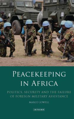 Peacekeeping in Africa: Politics, Security and the Failure of Foreign Military Assistance PEACEKEEPING IN AFRICA （International Library of African Studies） [ Marco Jowell ]