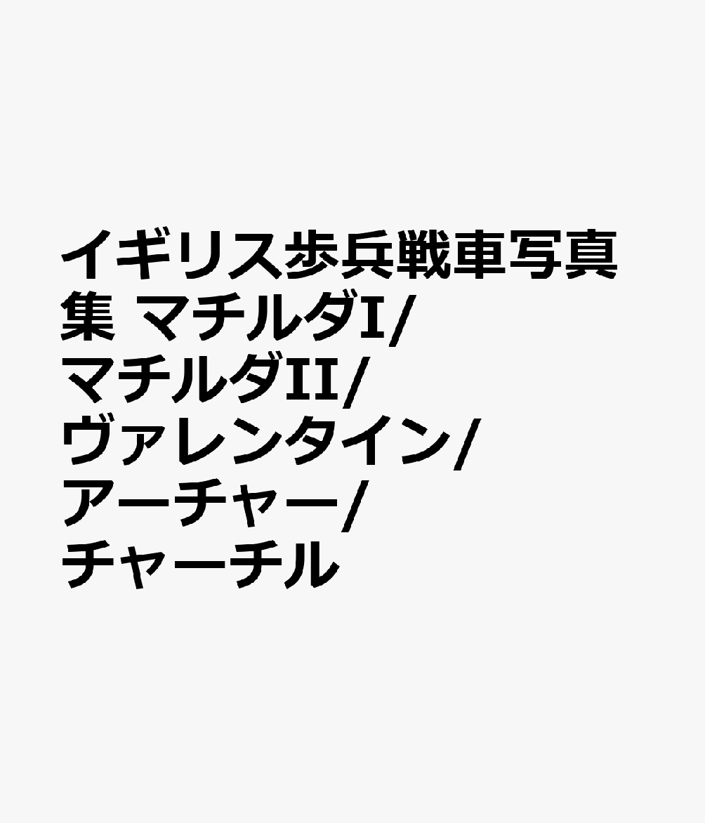 イギリス歩兵戦車写真集 マチルダI/マチルダII/ヴァレンタイン/アーチャー/ チャーチル
