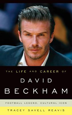 The Life and Career of David Beckham: Football Legend, Cultural Icon LIFE & CAREER OF DAVID BECKHAM [ Tracey Savell Reavis ]