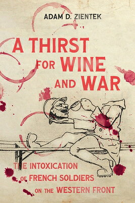 A Thirst for Wine and War: The Intoxication of French Soldiers on the Western Front THIRST FOR WINE & WAR （Intoxicating Histories） [ Adam D. Zientek ]