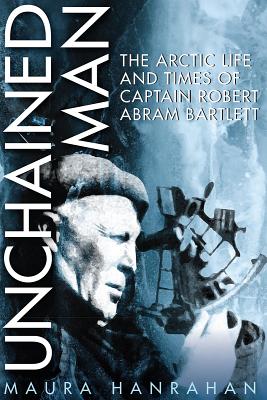 Unchained Man: The Arctic Life and Times of Captain Robert Abram Bartlett UNCHAINED MAN [ Maura Hanrahan ]