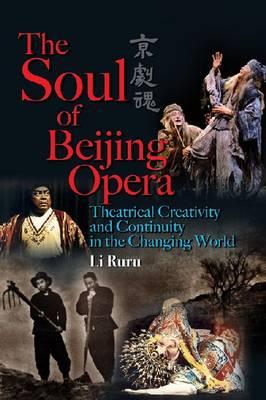 The Soul of Beijing Opera: Theatrical Creativity and Continuity in the Changing World SOUL OF BEIJING OPERA [ Ruru Li ]