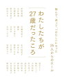 仕事、結婚、出産…人生は選択の連続だ。幸せの定義だって、一つじゃない。さまざまな分野で活躍する先輩方は、２７歳だった頃何に悩み、どんな生き方を選択し、今何を思うのかー。“幸せの定義”が変わってきた今、自分なりの幸せをつかみとるためのヒント集。２５人の豊かな経験の中には、年齢や職業、性別にかかわらず、心の底から共鳴できる言葉や生き方がつまっています。この本が、人生という旅の途中で、「本当のわたし」や「本当の幸せ」を探すためのガイドのような役割を、きっと果たしてくれるはずです。