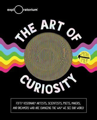 The Art of Curiosity: 50 Visionary Artists, Scientists, Poets, Makers Dreamers Who Are Changing th ART OF CURIOSITY Exploratorium