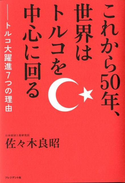 これから50年、世界はトルコを中心に回る トルコ大躍進7つの理由 [ 佐々木良昭 ]