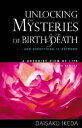 Unlocking the Mysteries of Birth Death: . . . and Everything in Between, a Buddhist View Life UNLOCKING THE MYSTERIES OF BIR Daisaku Ikeda