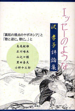 エッセーのような　「異和の視点のヤポネシア」と「歌と逆に。歌に。」と　島尾敏雄　石川啄木　山之口貘　黒田喜夫　小野十三郎　沢孝子評論集／沢孝子【1000円以上送料無料】