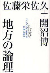 地方の論理 フクシマから考える日本の未来／佐藤栄佐久／開沼博【1000円以上送料無料】