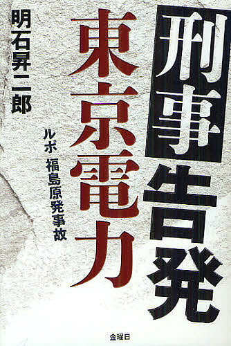 【送料無料】刑事告発東京電力 ルポ福島原発事故／明石昇二郎