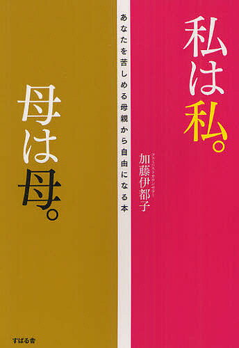 私は私。母は母。 あなたを苦しめる母親から自由になる本／加藤伊都子