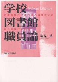 学校図書館職員論 司書教諭と学校司書の協同による新たな学びの創造／塩見昇【1000円以上送料無料】