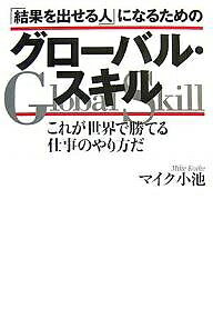 「結果を出せる人」になるためのグローバル・スキル これが世界で勝てる仕事のやり方だ／マイク小池【1000円以上送料無料】