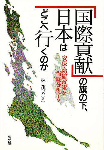 「国際貢献」の旗の下、日本はどこへ行くのか 安保・防衛政策を徹底分析する／林茂夫【1000円以上送料無料】