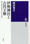 伊勢神宮と古代王権 神宮・斎宮・天皇がおりなした六百年／榎村寛之【1000円以上送料無料】