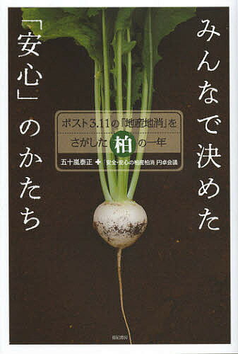 【送料無料】みんなで決めた「安心」のかたち ポスト3.11の「地産地消」をさがした柏の一年／五十嵐泰正／「安全・安心の柏産柏消」円卓会議