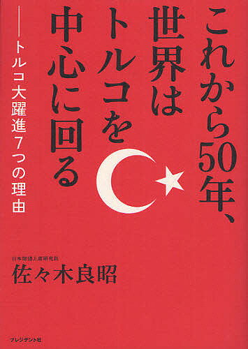 これから50年、世界はトルコを中心に回る トルコ大躍進7つの理由／佐々木良昭【1000円以上送料無料】