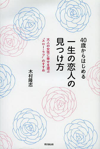 40歳からはじめる一生の恋人の見つけ方 大人の女性に幸せを運ぶ“スロー・ラブ”のすすめ／木村隆志【1000円以上送料無料】