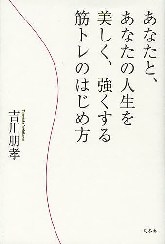 【送料無料】あなたと、あなたの人生を美しく、強くする筋トレのはじめ方／吉川朋孝