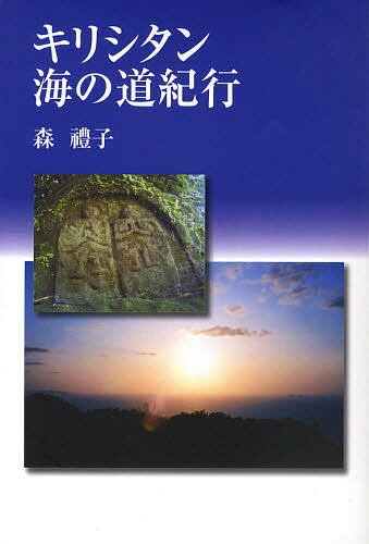 キリシタン海の道紀行 馬渡島 壱岐 国東半島 川棚・波佐見・大村 野津・臼杵 小浜・北有馬・口之津・加津佐 西彼杵半島／森禮子