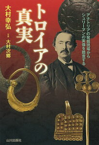 トロイアの真実 アナトリアの発掘現場からシュリーマンの実像を踏査する/大村幸弘/大村次郷【1000円以上送料無料】