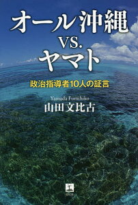 オール沖縄vs.ヤマト 政治指導者10人の証言／山田文比古【1000円以上送料無料】