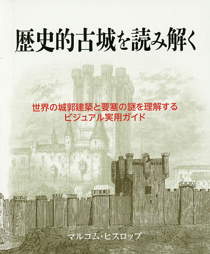 【送料無料】歴史的古城を読み解く 世界の城郭建築と要塞の謎を理解するビジュアル実用ガイド／マルコム・ヒスロップ／桑平幸子