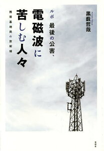 ルポ最後の公害、電磁波に苦しむ人々 携帯基地局の放射線/黒薮哲哉【1000円以上送料無料】