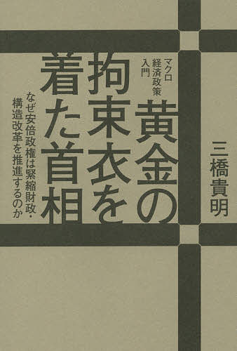 黄金の拘束衣を着た首相 なぜ安倍政権は緊縮財政・構造改革を推進するのか マクロ経済政策入門／三橋貴明【1000円以上送料無料】