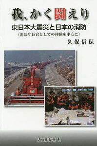 我、かく闘えり 東日本大震災と日本の消防〈消防庁長官としての体験を中心に〉／久保信保【1000円以上送料無料】