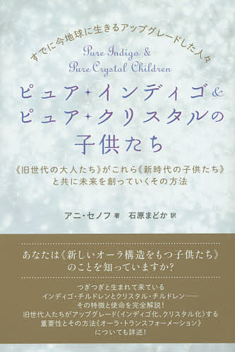 【送料無料】ピュア・インディゴ&ピュア・クリスタルの子供たち すでに今地球に生きるアップグレードした人々 《旧世代の大人たち》がこれら《新時代の子供たち》と共に未来を創っていくその方法／アニ・セノフ／石原まどか