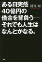 ある日突然40億円の借金を背負う-それでも人生はなんとかなる。/湯澤剛【1000円以上送料無料】