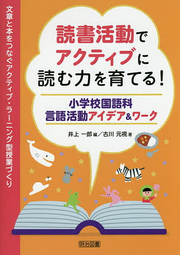 読書活動でアクティブに読む力を育てる! 小学校国語科言語活動アイデア&ワーク 文章と本をつなぐアクティブ・ラーニング型授業づくり／井上一郎／古川元視