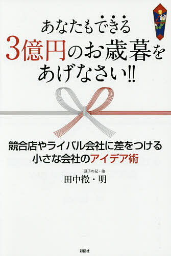 【送料無料】あなたもできる3億円のお歳暮をあげなさい!! 競合店やライバル会社に差をつける小さな会社のアイデア術／田中徹／田中明