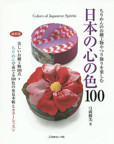 日本の心の色100 ちりめんのお細工物やつり飾りを楽しむ 美しいお細工物100点+ちりめんで奏でる100色の布見本帖とカラーレッスン 縮刷版／弓岡勝美【1000円以上送料無料】