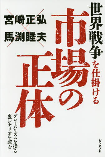 【送料無料】世界戦争を仕掛ける市場の正体 グローバリズムを操る裏シナリオを読む／宮崎正弘／馬渕睦夫