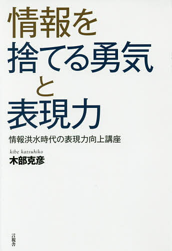 情報を捨てる勇気と表現力 情報洪水時代の表現力向上講座／木部克彦【1000円以上送料無料】