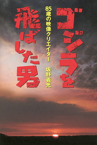 ゴジラを飛ばした男 85歳の映像クリエイター坂野義光／坂野義光【1000円以上送料無料】