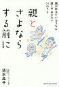 親とさよならする前に 親が生きているうちに話しておきたい64のこと/清水晶子【1000円以上送料無料】
