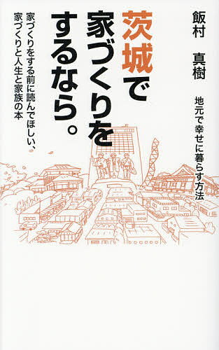 茨城で家づくりをするなら。 地元で幸せに暮らす方法 家づくりをする前に読んでほしい、家づくりと人生と家族の本／飯村真樹【1000円以上送料無料】