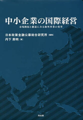 中小企業の国際経営　市場開拓と撤退にみる海外事業の変革／丹下英明／日本政策金融公庫総合研究所【1000円以上送料無料】