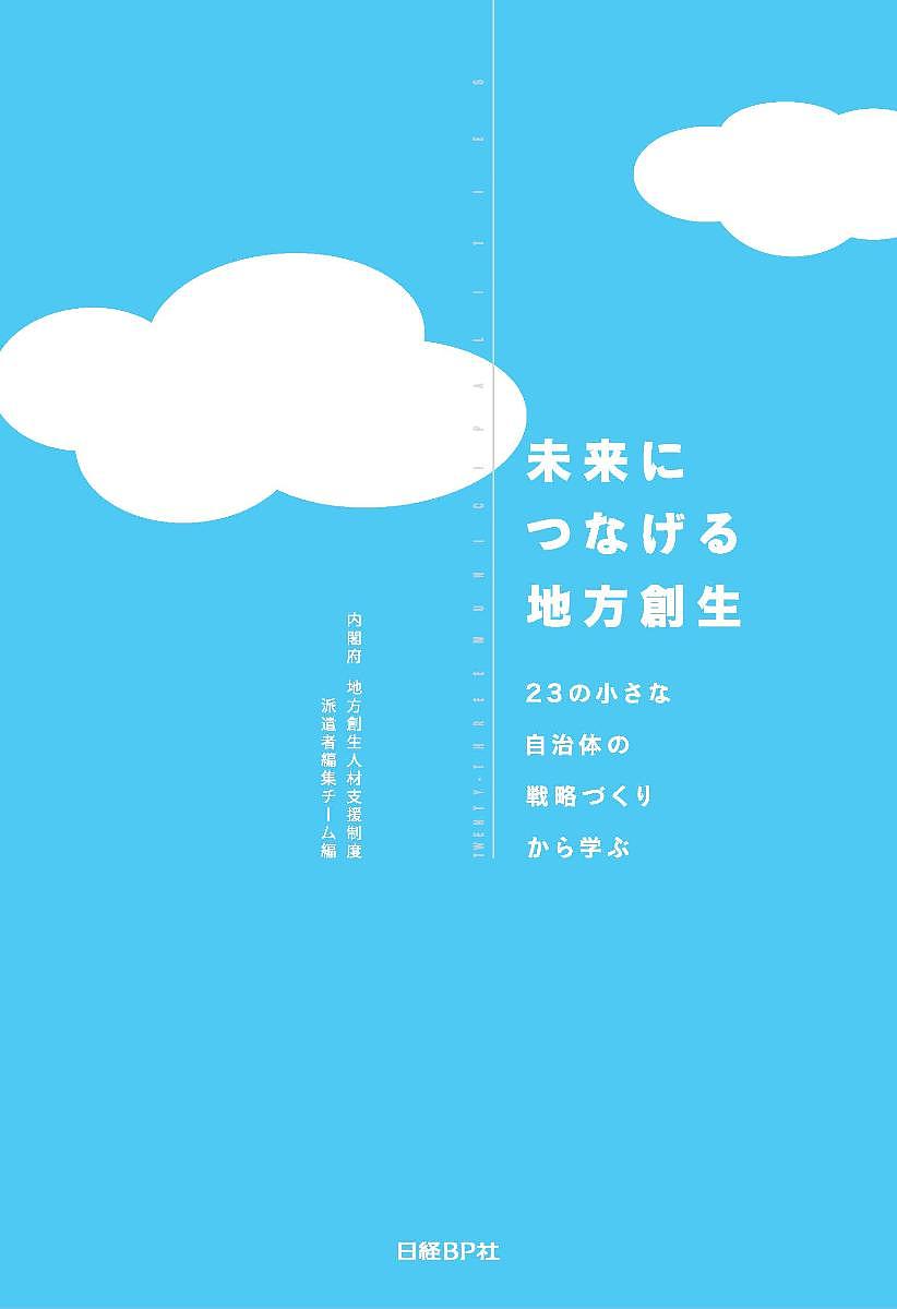 未来につなげる地方創生 23の小さな自治体の戦略づくりから学ぶ／内閣府地方創生人材支援制度派遣者編集チーム